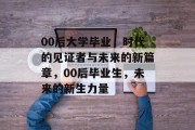 00后大学毕业，时代的见证者与未来的新篇章，00后毕业生，未来的新生力量