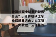 计算机硕士毕业后能做什么？，计算机硕士毕业后就业方向，人工智能、大数据、云计算等