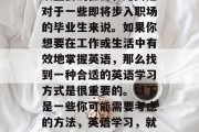 毕业后的英语学习是一项重要的任务，尤其是对于一些即将步入职场的毕业生来说。如果你想要在工作或生活中有效地掌握英语，那么找到一种合适的英语学习方式是很重要的。以下是一些你可能需要考虑的方法，英语学习，就业成功的关键技能之一！