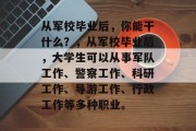 从军校毕业后，你能干什么？，从军校毕业后，大学生可以从事军队工作、警察工作、科研工作、导游工作、行政工作等多种职业。