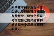 大学生专科毕业后干什么好，专科生可以从事多种职业，建议您可以先根据自己的兴趣和特长选择一个您感兴趣的职业。