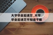 大学毕业后迷茫_大学毕业后迷茫不知道干嘛