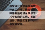 珠宝设计大学毕业后做什么工作呢，珠宝设计师毕业后可以从事以下几个方向的工作，首饰设计、珠宝工艺制作、珠宝鉴定等。