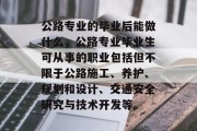 公路专业的毕业后能做什么，公路专业毕业生可从事的职业包括但不限于公路施工、养护、规划和设计、交通安全研究与技术开发等。