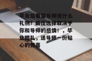 毕业后看望导师送什么礼物？最佳选择取决于你和导师的感情！，毕业赠礼，送导师一份贴心的惊喜
