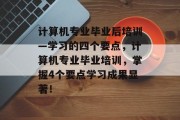 计算机专业毕业后培训—学习的四个要点，计算机专业毕业培训，掌握4个要点学习成果显著！
