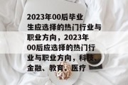 2023年00后毕业生应选择的热门行业与职业方向，2023年00后应选择的热门行业与职业方向，科技、金融、教育、医疗