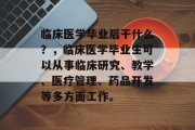 临床医学毕业后干什么？，临床医学毕业生可以从事临床研究、教学、医疗管理、药品开发等多方面工作。
