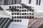 医学生毕业后的学位——医学硕士或博士学位，医学硕士或博士学位，为未来奠定坚实基础的教育路径