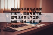 国画学校毕业后还能做什么？，国画专业毕业后可以从事以下工作，绘画、设计、教育、研究等。