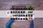 DNF活动角色装备毕业后的未来路，DNF，DNF活动角色装备毕业后的未来路