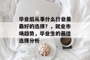 毕业后从事什么行业是最好的选择？，就业市场趋势，毕业生的最佳选择分析