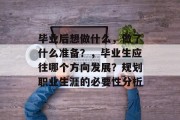 毕业后想做什么，做了什么准备？，毕业生应往哪个方向发展？规划职业生涯的必要性分析