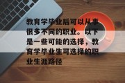 教育学毕业后可以从事很多不同的职业。以下是一些可能的选择，教育学毕业生可选择的职业生涯路径