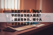 毕业后的薪资，哪所大学的毕业生收入最高？，就业竞争力，哪个大学毕业月薪最高？