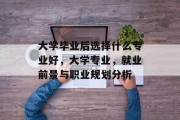 大学毕业后选择什么专业好，大学专业，就业前景与职业规划分析