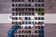毕业后的选择，是一个关乎未来职业方向的重要决定。在这个信息爆炸的时代，很多人面临着无数的选择，可能有些选择并不理想或者不适合自己的性格、兴趣和能力。那么，毕业后的你应该选择什么样的工作呢？这是一个非常个人化的问题，因为每个人都有自己的价值观和人生目标。，迷茫中的选择，毕业后的应选择