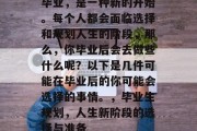 毕业，是一种新的开始。每个人都会面临选择和规划人生的阶段，那么，你毕业后会去做些什么呢？以下是几件可能在毕业后的你可能会选择的事情。，毕业生规划，人生新阶段的选择与准备