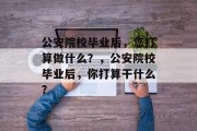 公安院校毕业后，您打算做什么？，公安院校毕业后，你打算干什么？