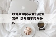 郑州商学院毕业后就业怎样_郑州商学院学什么