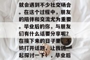 毕业季来临之际，当大家步入社会之后，自然就会遇到不少社交场合。在这个过程中，朋友的陪伴和交流尤为重要。毕业后的你，与朋友们有什么话要分享呢？在接下来的日子里，不妨打开话题，让我们一起探讨一下！，毕业后，你们都有什么感想和故事分享吗？
