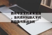西农毕业生的未来道路，当代农村科技人才的新趋势与挑战分析