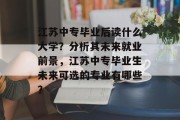 江苏中专毕业后读什么大学？分析其未来就业前景，江苏中专毕业生未来可选的专业有哪些？