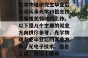 光学物理研究生毕业后应该从事光学和信息技术等相关领域的工作。以下是几个主要的就业方向供你参考，光学物理专业毕业后的就业方向，光电子技术、信息工程、通信工程等