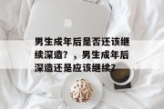 男生成年后是否还该继续深造？，男生成年后深造还是应该继续？