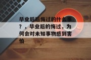 毕业后后悔过的什么事？，毕业后的悔过，为何会对未知事物感到害怕