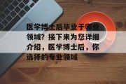 医学博士后毕业于哪些领域？接下来为您详细介绍，医学博士后，你选择的专业领域