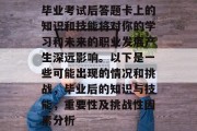 毕业考试后答题卡上的知识和技能将对你的学习和未来的职业发展产生深远影响。以下是一些可能出现的情况和挑战，毕业后的知识与技能，重要性及挑战性因素分析
