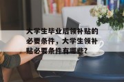 大学生毕业后领补贴的必要条件，大学生领补贴必要条件有哪些?