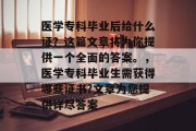 医学专科毕业后给什么证？这篇文章将为你提供一个全面的答案。，医学专科毕业生需获得哪些证书?文章为您提供详尽答案