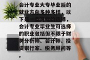 会计专业大专毕业后的就业方向多种多样，以下是一些可能的选择，会计专业毕业生可选择的职业包括但不限于财务分析师、会计师、投资银行家、税务顾问等。