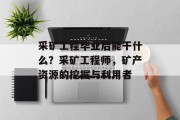 采矿工程毕业后能干什么？采矿工程师，矿产资源的挖掘与利用者