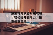 热血传奇武器升级攻略，轻松提升战斗力，畅享传奇冒险