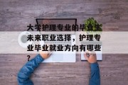 大学护理专业的毕业生未来职业选择，护理专业毕业就业方向有哪些？