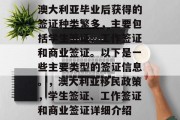 澳大利亚毕业后获得的签证种类繁多，主要包括学生签证、工作签证和商业签证。以下是一些主要类型的签证信息。，澳大利亚移民政策，学生签证、工作签证和商业签证详细介绍