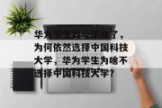 华为学生如今毕业了，为何依然选择中国科技大学，华为学生为啥不选择中国科技大学？