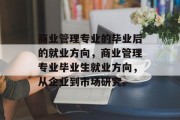 商业管理专业的毕业后的就业方向，商业管理专业毕业生就业方向，从企业到市场研究。