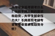 大学毕业后考研考什么？分析不同人群的需求和趋势，大学生就业压力大？不同高校考研专业有哪些需求及趋势分析？