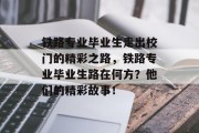铁路专业毕业生走出校门的精彩之路，铁路专业毕业生路在何方？他们的精彩故事！