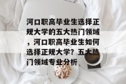 河口职高毕业生选择正规大学的五大热门领域，河口职高毕业生如何选择正规大学？五大热门领域专业分析