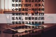 毕业后，当您正式步入社会的门槛时，许多人心中都涌起一种对老师深深的敬意。虽然工作压力大，但看到自己的学生在学习上有所进步，心中总是充满欣慰和自豪。，教书育人，青春路上最珍贵的陪伴