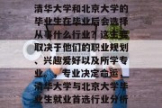清华大学和北京大学的毕业生在毕业后会选择从事什么行业？这主要取决于他们的职业规划、兴趣爱好以及所学专业。，专业决定命运，清华大学与北京大学毕业生就业首选行业分析