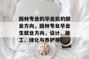 园林专业的毕业后的就业方向，园林专业毕业生就业方向，设计、施工、绿化与养护等。