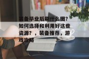 装备毕业后刷什么图？如何选择和利用好这些资源？，装备推荐，游戏攻略