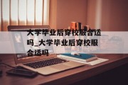 大学毕业后穿校服合适吗_大学毕业后穿校服合适吗