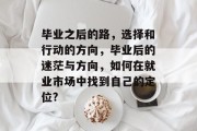 毕业之后的路，选择和行动的方向，毕业后的迷茫与方向，如何在就业市场中找到自己的定位?